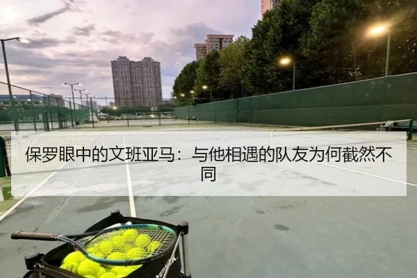 保罗眼中的文班亚马：与他相遇的队友为何截然不同